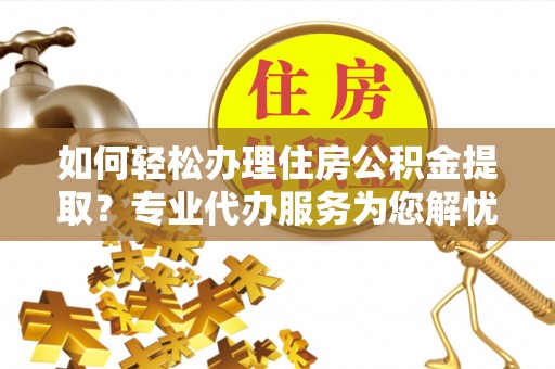 田东如何轻松办理住房公积金提取？专业代办服务为您解忧