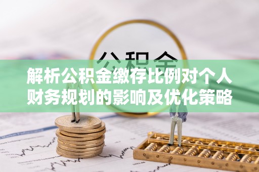 田东解析公积金缴存比例对个人财务规划的影响及优化策略