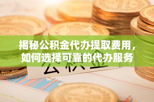 田东揭秘公积金代办提取费用，如何选择可靠的代办服务