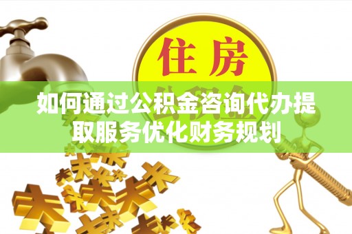 田东如何通过公积金咨询代办提取服务优化财务规划