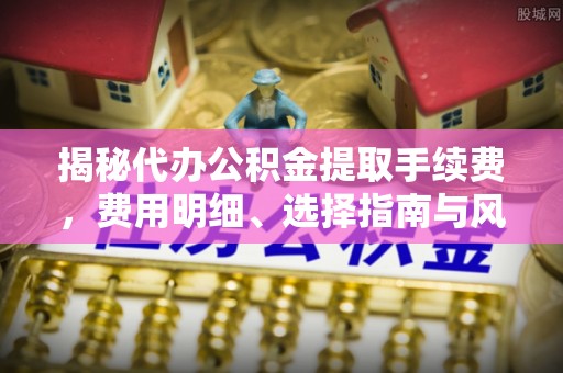 田东揭秘代办公积金提取手续费，费用明细、选择指南与风险防范