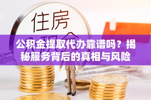 田东公积金提取代办靠谱吗？揭秘服务背后的真相与风险