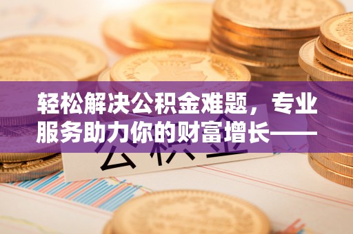 田东轻松解决公积金难题，专业服务助力你的财富增长——代办公积金提取