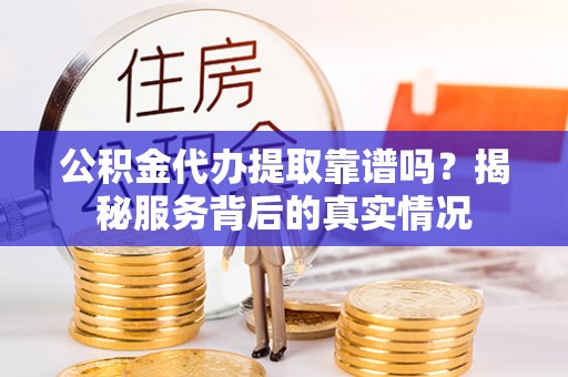 田东公积金代办提取靠谱吗？揭秘服务背后的真实情况