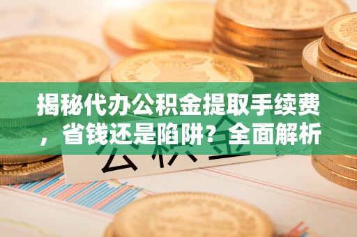 田东揭秘代办公积金提取手续费，省钱还是陷阱？全面解析与避坑指南