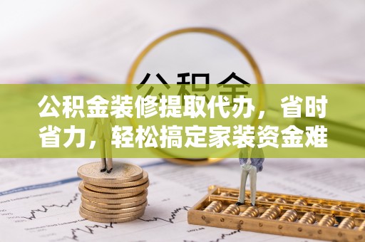 田东公积金装修提取代办，省时省力，轻松搞定家装资金难题