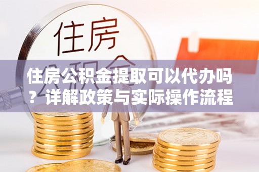 田东住房公积金提取可以代办吗？详解政策与实际操作流程