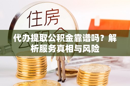 田东代办提取公积金靠谱吗？解析服务真相与风险