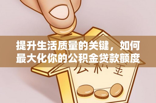 田东提升生活质量的关键，如何最大化你的公积金贷款额度