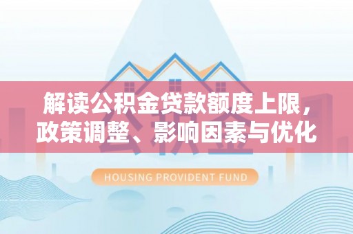 田东解读公积金贷款额度上限，政策调整、影响因素与优化策略