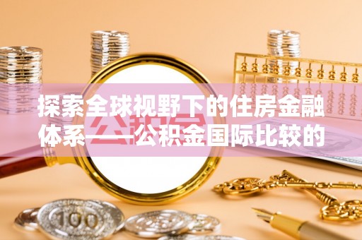 田东探索全球视野下的住房金融体系——公积金国际比较的深度解析