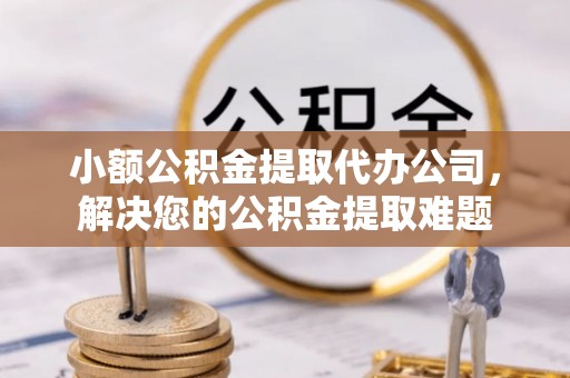 田东小额公积金提取代办公司，解决您的公积金提取难题