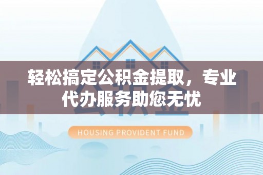 田东轻松搞定公积金提取，专业代办服务助您无忧