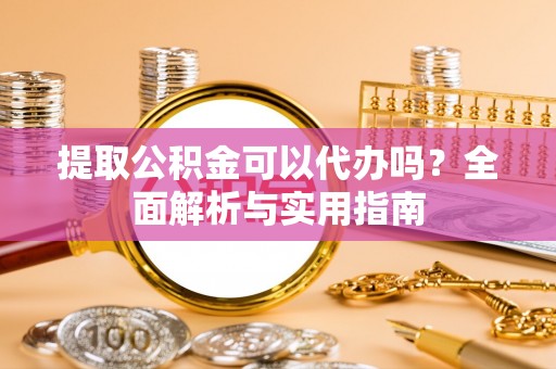 田东提取公积金可以代办吗？全面解析与实用指南