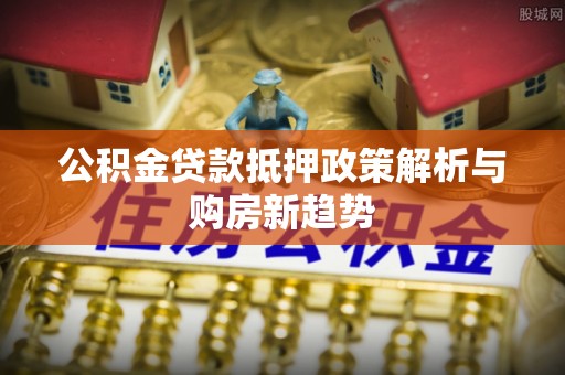 田东公积金贷款抵押政策解析与购房新趋势