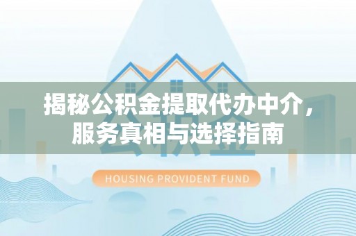 田东揭秘公积金提取代办中介，服务真相与选择指南