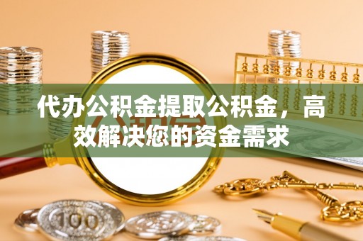 田东代办公积金提取公积金，高效解决您的资金需求