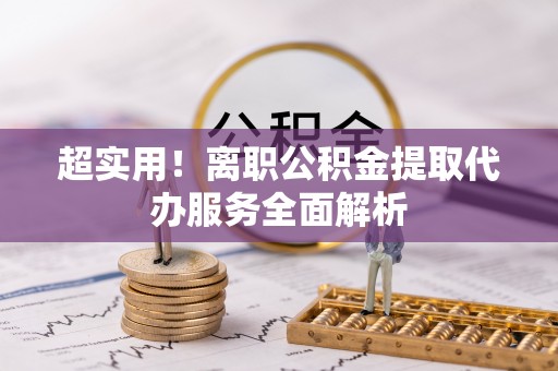 田东超实用！离职公积金提取代办服务全面解析