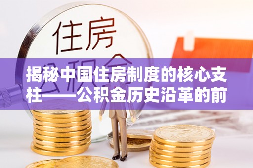 田东揭秘中国住房制度的核心支柱——公积金历史沿革的前世今生