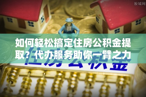 田东如何轻松搞定住房公积金提取？代办服务助你一臂之力