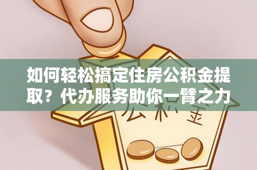 田东如何轻松搞定住房公积金提取？代办服务助你一臂之力