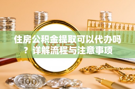 田东住房公积金提取可以代办吗？详解流程与注意事项