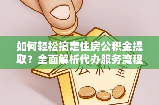 田东如何轻松搞定住房公积金提取？全面解析代办服务流程与优势