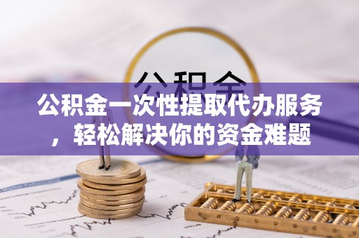 田东公积金一次性提取代办服务，轻松解决你的资金难题