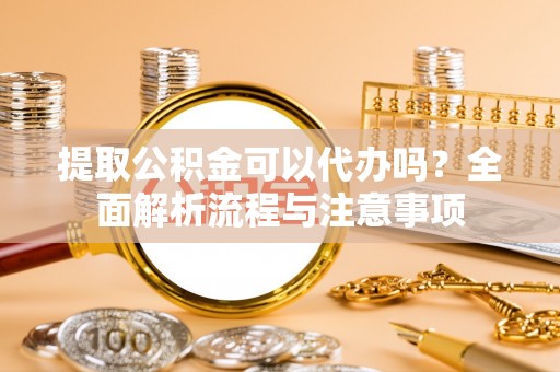 田东提取公积金可以代办吗？全面解析流程与注意事项
