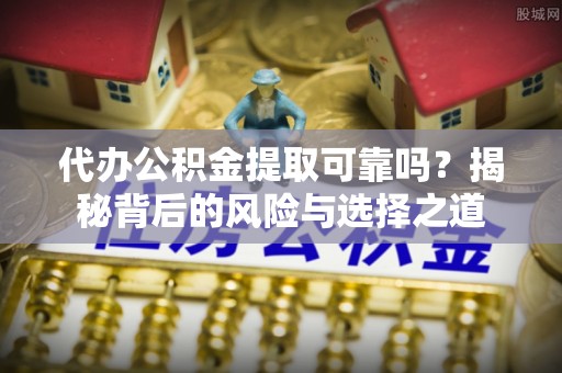 田东代办公积金提取可靠吗？揭秘背后的风险与选择之道