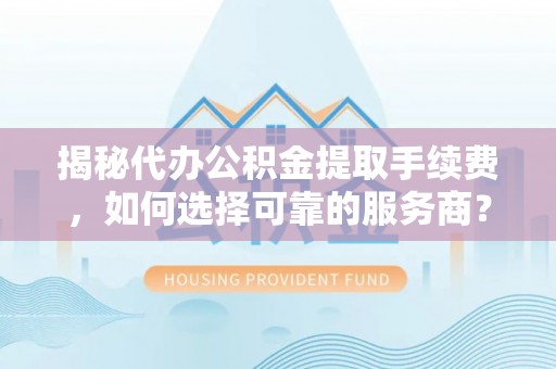 田东揭秘代办公积金提取手续费，如何选择可靠的服务商？