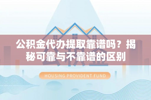 田东公积金代办提取靠谱吗？揭秘可靠与不靠谱的区别