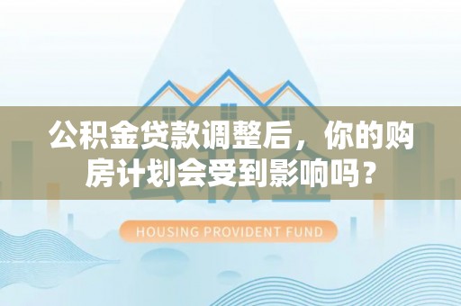 田东公积金贷款调整后，你的购房计划会受到影响吗？
