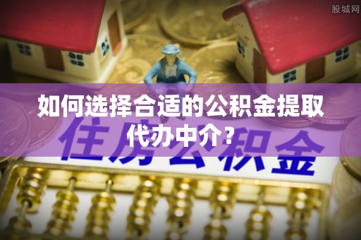 田东如何选择合适的公积金提取代办中介？