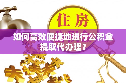 田东如何高效便捷地进行公积金提取代办理？