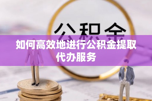 田东如何高效地进行公积金提取代办服务