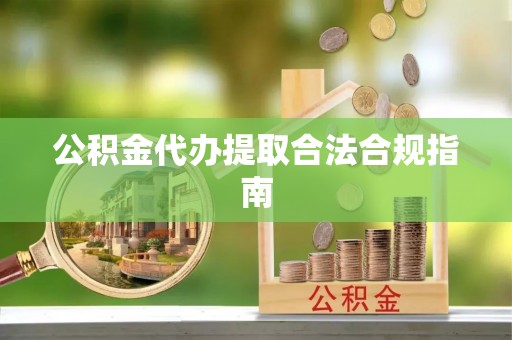 田东公积金代办提取合法合规指南