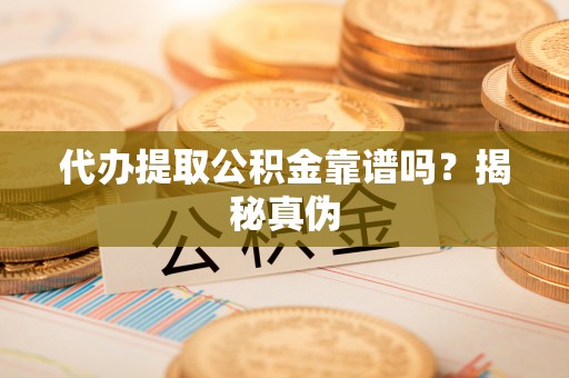 田东代办提取公积金靠谱吗？揭秘真伪
